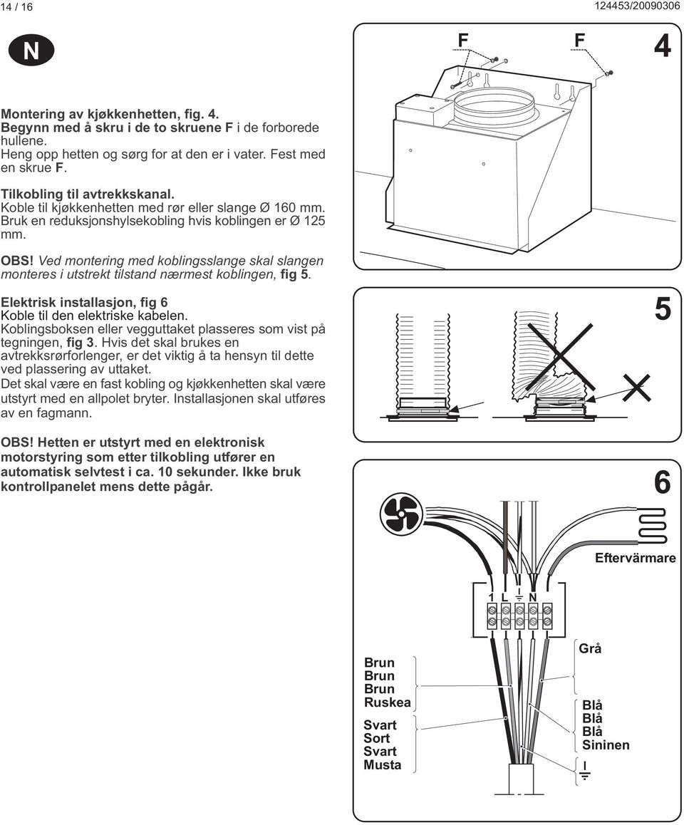 Ved montering med koblingsslange skal slangen monteres i utstrekt tilstand nærmest koblingen, fig 5. Elektrisk installasjon, fig 6 Koble til den elektriske kabelen.