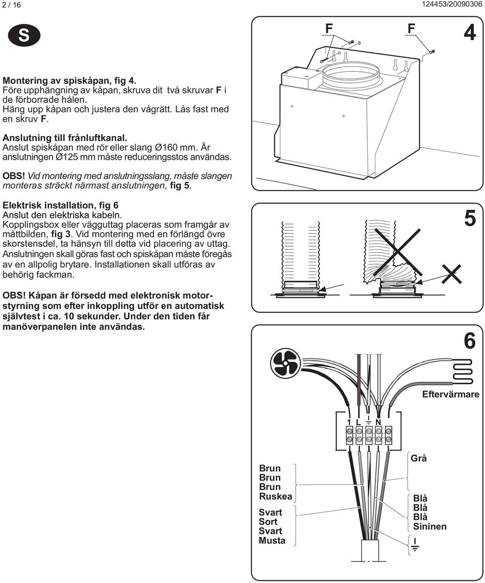 Vid montering med anslutningsslang, måste slangen monteras sträckt närmast anslutningen, fig 5. Elektrisk installation, fig 6 Anslut den elektriska kabeln.