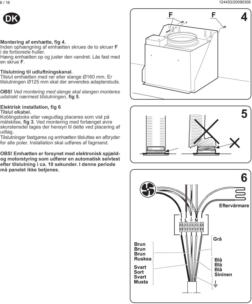 Ved montering med slange skal slangen monteres udstrakt nærmest tilslutningen, fig 5. Elektrisk installation, fig 6 Tilslut elkabel. Koblingsboks eller vægudtag placeres som vist på målskitse, fig 3.