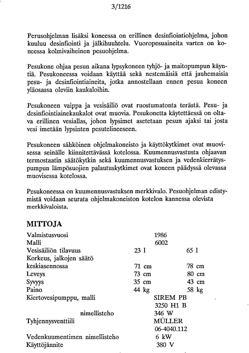 Pesukoneessa voidaan käyttää sekä nestemäisiä että jauhemaisia pesu- ja desinfiointiaineita, jotka annostellaan ennen pesua koneen yläosassa oleviin kaukaloihin.