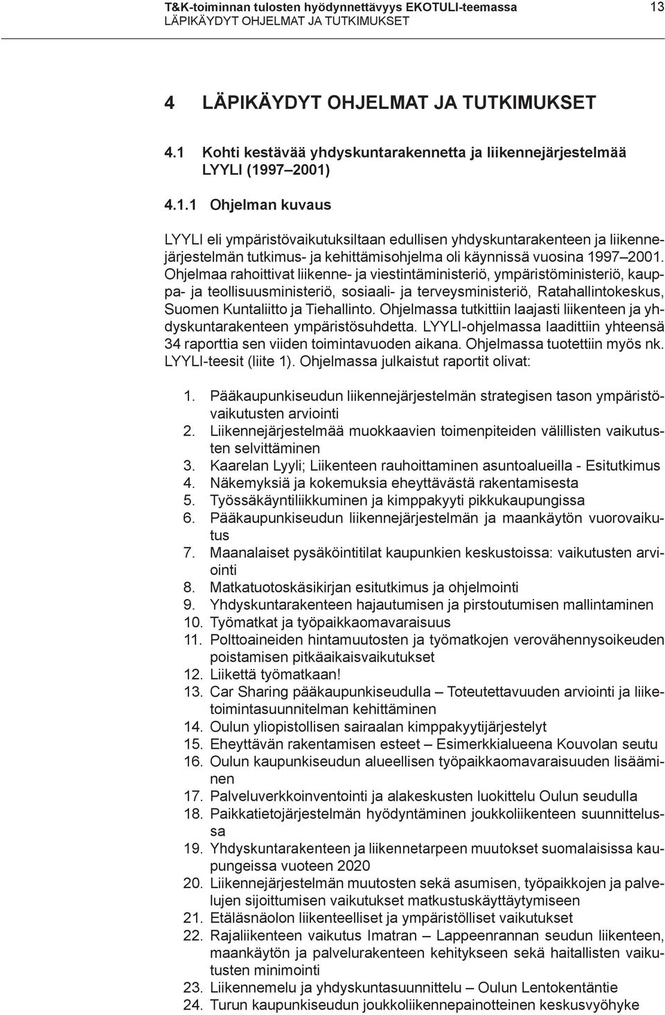 Ohjelmaa rahoittivat liikenne- ja viestintäministeriö, ympäristöministeriö, kauppa- ja teollisuusministeriö, sosiaali- ja terveysministeriö, Ratahallintokeskus, Suomen Kuntaliitto ja Tiehallinto.