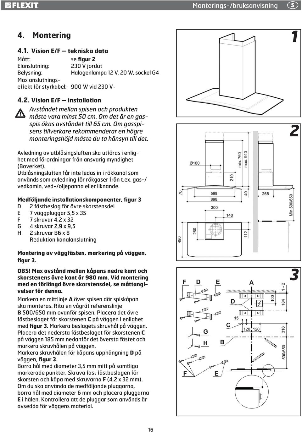 måste vara minst 50 cm. Om det är en gasspis ökas avståndet till 65 cm. Om gasspisens tillverkare rekommenderar en högre monteringshöjd måste du ta hänsyn till det.