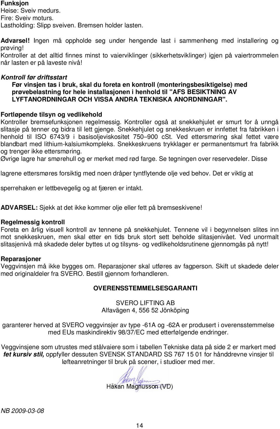 Kontroll før driftsstart Før vinsjen tas i bruk, skal du foreta en kontroll (monteringsbesiktigelse) med prøvebelastning for hele installasjonen i henhold til "AFS BESIKTNING AV LYFTANORDNINGAR OCH