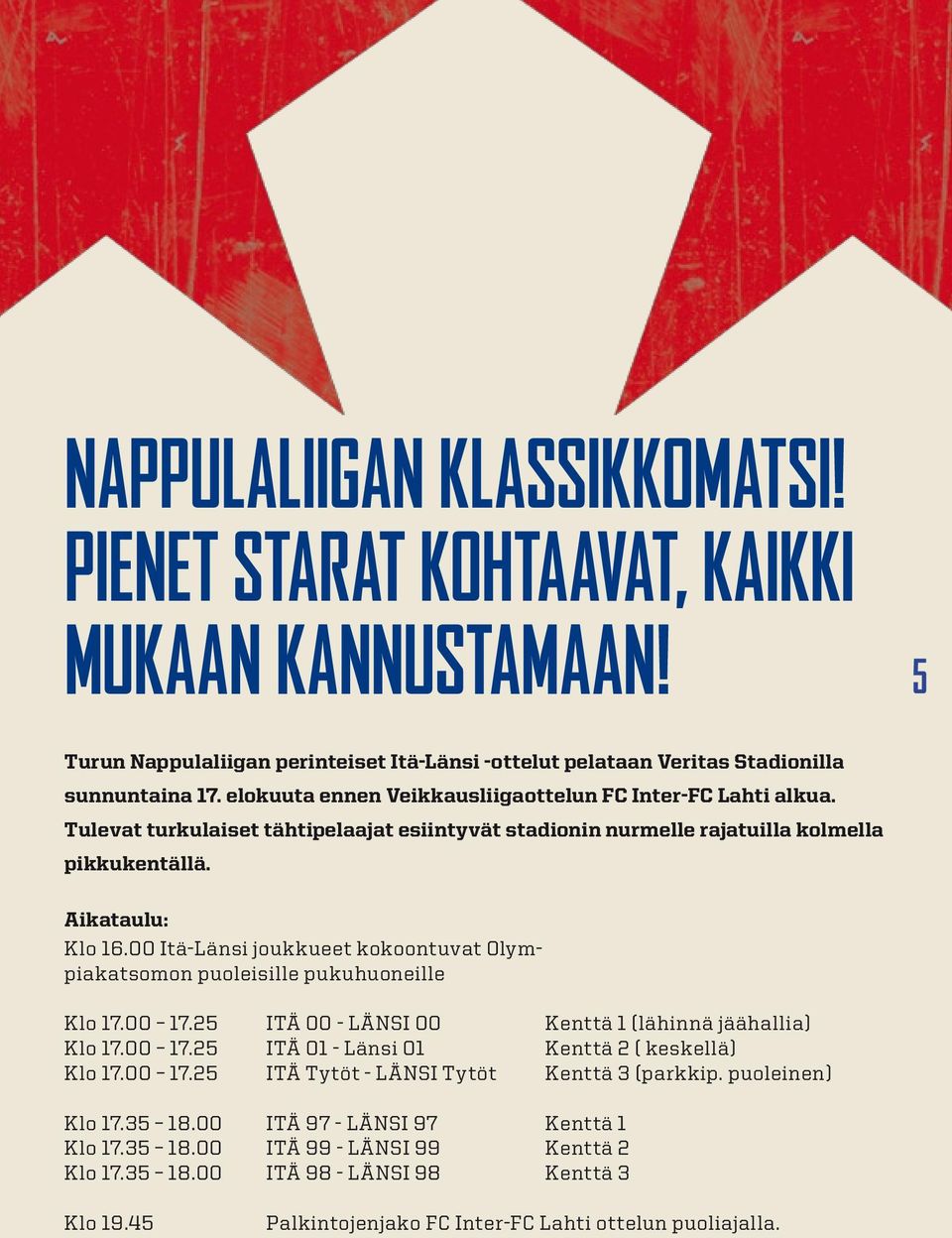 00 Itä-Länsi joukkueet kokoontuvat Olympiakatsomon puoleisille pukuhuoneille Klo 17.00 17.25 ITÄ 00 - LÄNSI 00 Kenttä 1 (lähinnä jäähallia) Klo 17.00 17.25 ITÄ 01 - Länsi 01 Kenttä 2 ( keskellä) Klo 17.