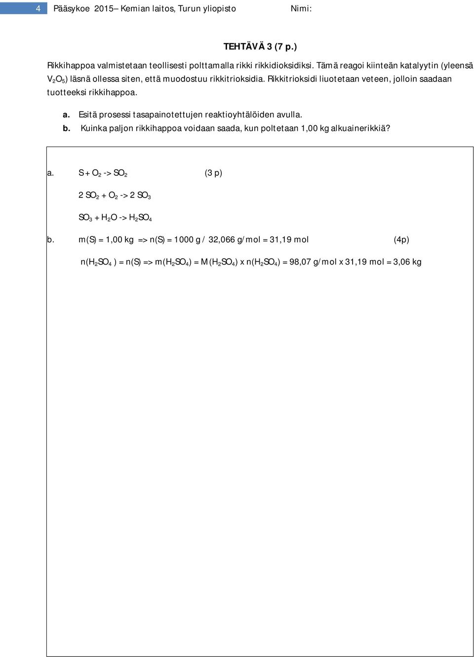 a. Esitä prosessi tasapainotettujen reaktioyhtälöiden avulla. b. Kuinka paljon rikkihappoa voidaan saada, kun poltetaan 1,00 kg alkuainerikkiä? a. S + O 2 -> SO 2 (3 p) 2 SO 2 + O 2 -> 2 SO 3 SO 3 + H 2 O -> H 2 SO 4 b.