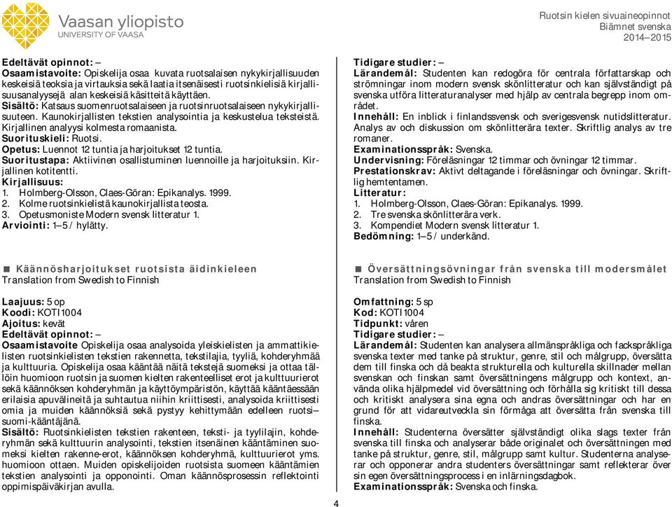 Kirjallinen analyysi kolmesta romaanista. Opetus: Luennot 12 tuntia ja harjoitukset 12 tuntia. Suoritustapa: Aktiivinen osallistuminen luennoille ja harjoituksiin. Kirjallinen kotitentti. 1. Holmberg-Olsson, Claes-Göran: Epikanalys.