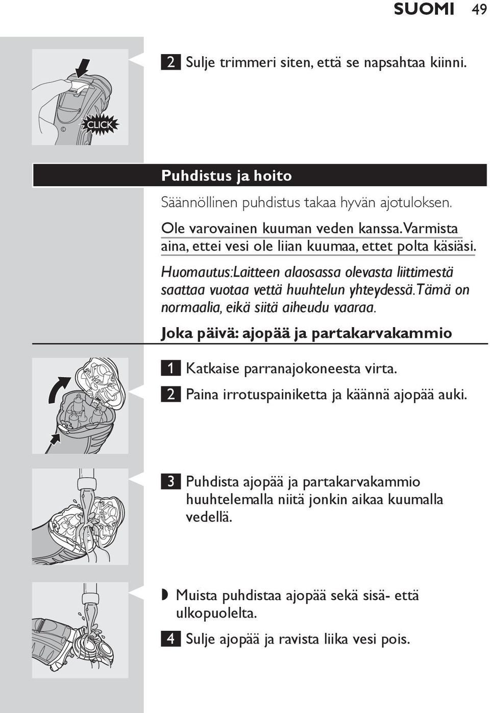 Tämä on normaalia, eikä siitä aiheudu vaaraa. Joka päivä: ajopää ja partakarvakammio 1 Katkaise parranajokoneesta virta. 2 Paina irrotuspainiketta ja käännä ajopää auki.