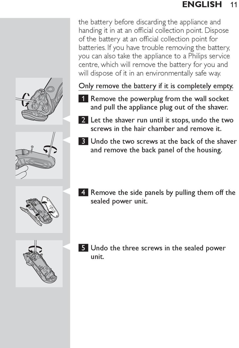 Only remove the battery if it is completely empty. 1 Remove the powerplug from the wall socket and pull the appliance plug out of the shaver.