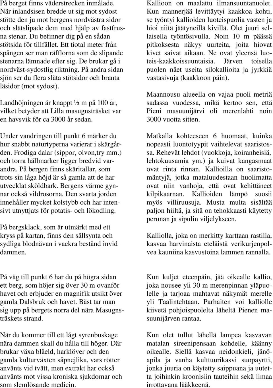 På andra sidan sjön ser du flera släta stötsidor och branta läsidor (mot sydost). Landhöjningen är knappt ½ m på 100 år, vilket betyder att Lilla masugnsträsket var en havsvik för ca 3000 år sedan.