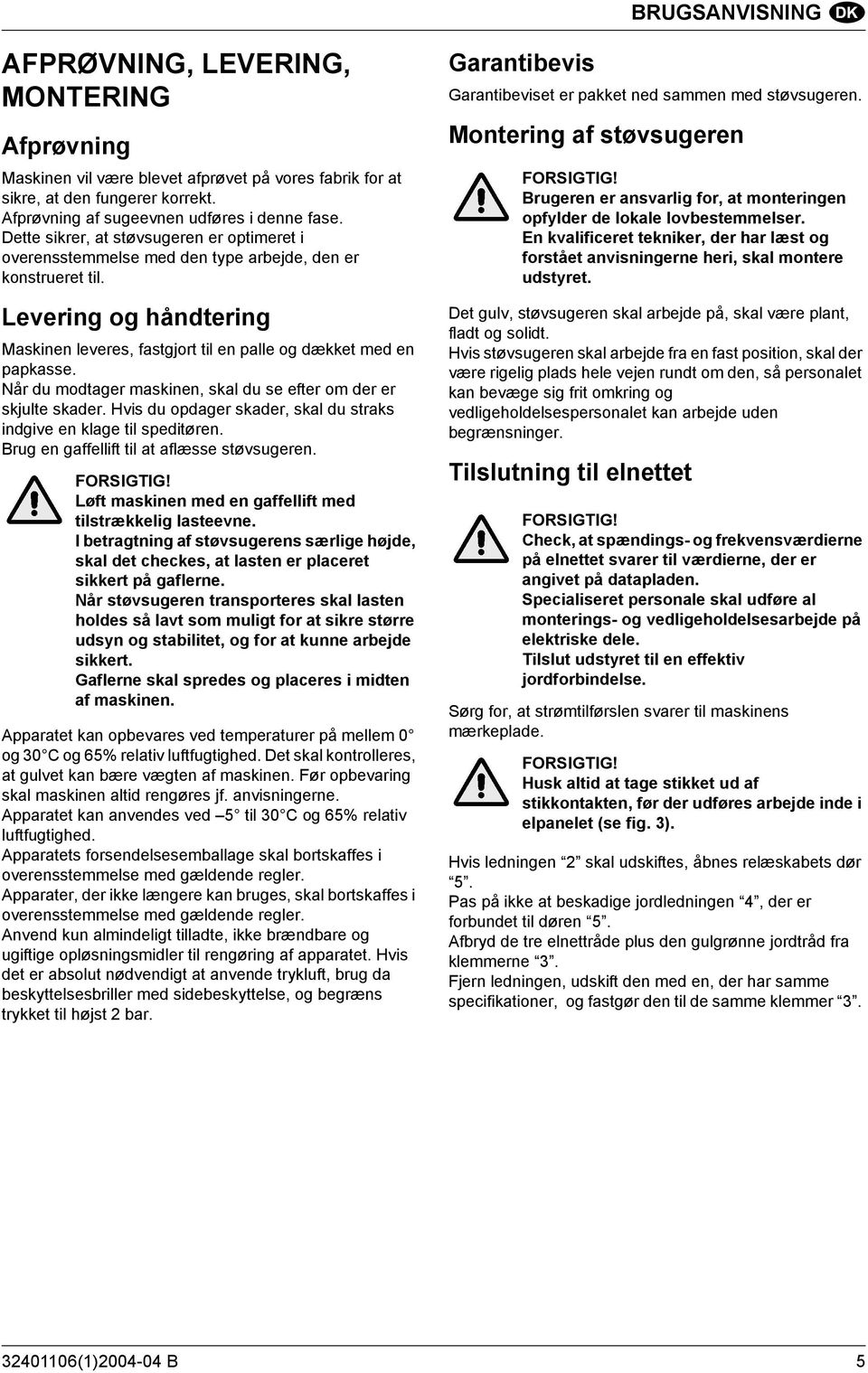 Når du modtager maskinen, skal du se efter om der er skjulte skader. Hvis du opdager skader, skal du straks indgive en klage til speditøren. Brug en gaffellift til at aflæsse støvsugeren. FORSIGTIG!