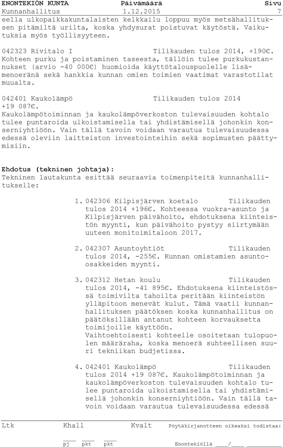Kohteen purku ja poistaminen taseesta, tällöin tulee purkukustannukset (arvio -40 000 ) huomioida käyttötalouspuolelle lisämenoeränä sekä hankkia kunnan omien toimien vaatimat varastotilat muualta.