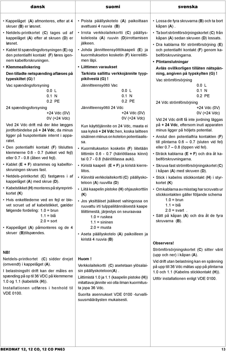 0 L 0.1 N 0.2 PE 24 spændingsforsyning +24 Vdc (0V) 0V (+24 Vdc) Ved 24 Vdc drift må der ikke lægges jordforbindelse på + 24 Vdc, da minus ligger på huspotentiale internt i apparatet.