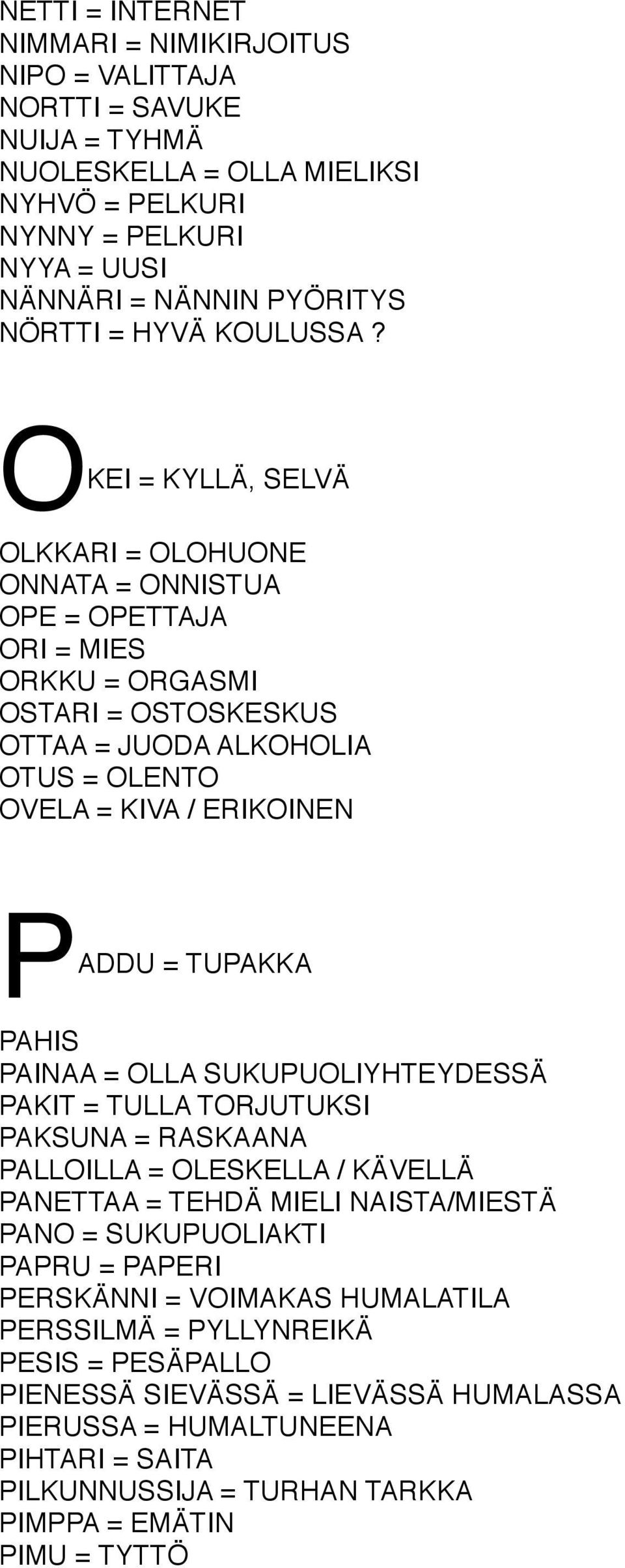 OKEI = KYLLÄ, SELVÄ OLKKARI = OLOHUONE ONNATA = ONNISTUA OPE = OPETTAJA ORI = MIES ORKKU = ORGASMI OSTARI = OSTOSKESKUS OTTAA = JUODA ALKOHOLIA OTUS = OLENTO OVELA = KIVA / ERIKOINEN PADDU = TUPAKKA