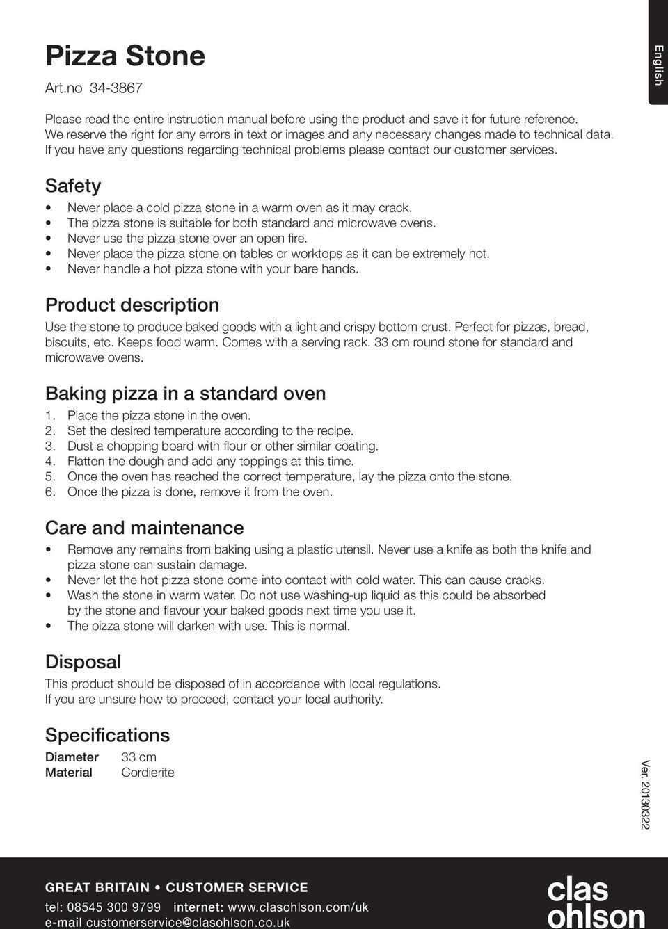 Safety Never place a cold pizza stone in a warm oven as it may crack. The pizza stone is suitable for both standard and microwave ovens. Never use the pizza stone over an open fire.