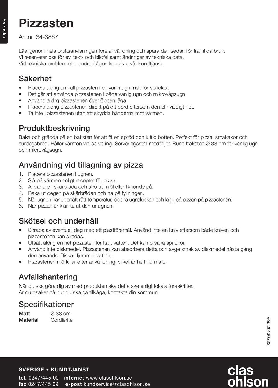 Det går att använda pizzastenen i både vanlig ugn och mikrovågsugn. Använd aldrig pizzastenen över öppen låga. Placera aldrig pizzastenen direkt på ett bord eftersom den blir väldigt het.