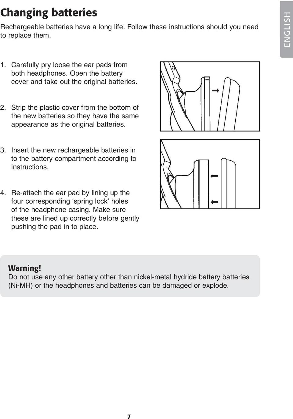 Insert the new rechargeable batteries in to the battery compartment according to instructions. 4. Re-attach the ear pad by lining up the four corresponding spring lock holes of the headphone casing.