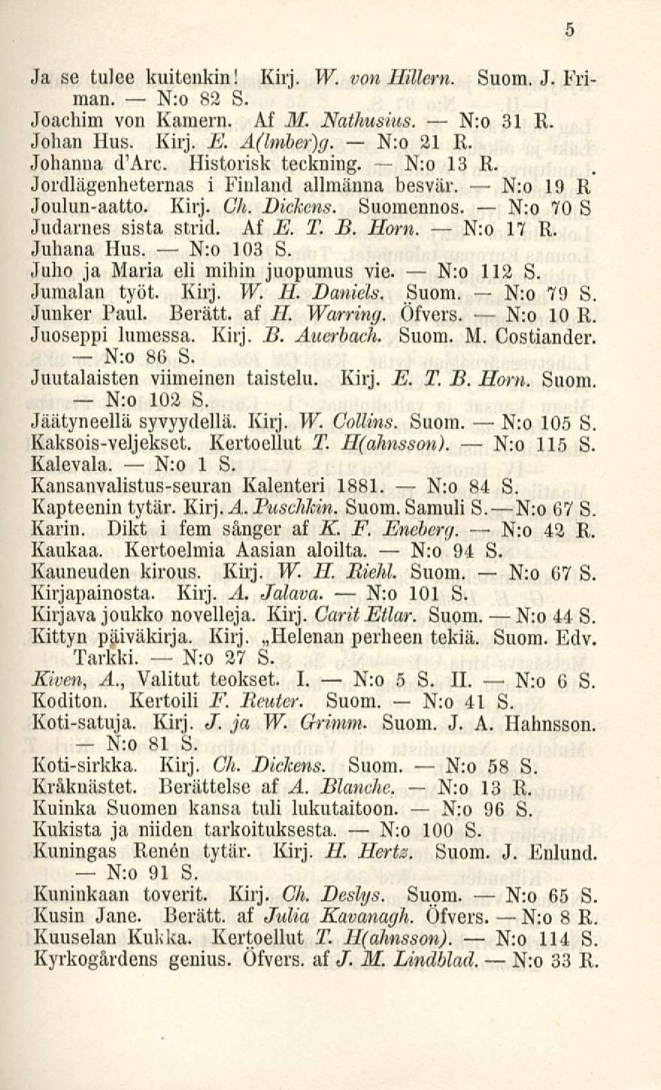 Juho ja Maria eli mihin juopumus vie. N:o 112 S. Jumalan työt. Kirj. W. H. Daniels. Suom. N:o 79 S. Junker Paul. Berätt. af 11. Warring. Öfvers. N:o 10 R. Juoseppi lumessa. Kirj. B. Auerhach. Suom. M. Costiander.