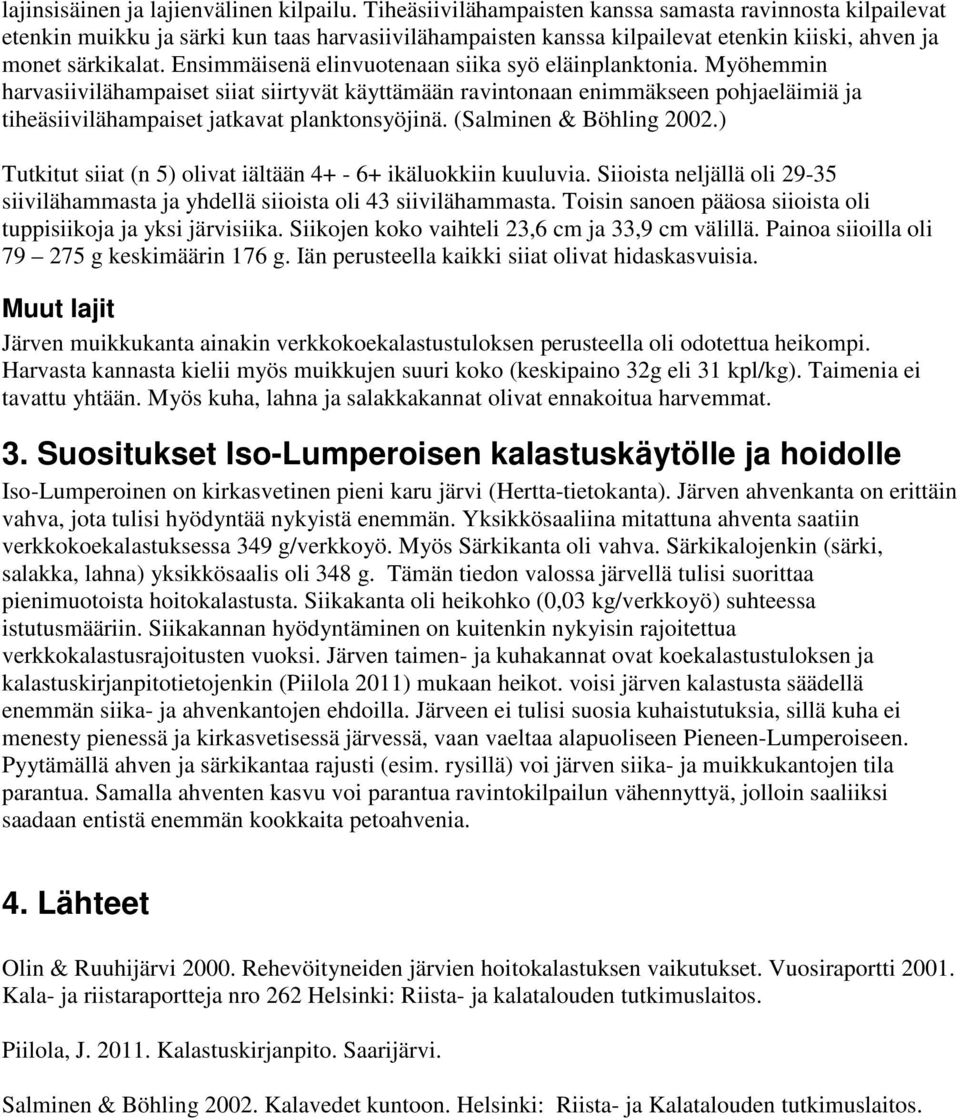 Ensimmäisenä elinvuotenaan siika syö eläinplanktonia. Myöhemmin harvasiivilähampaiset siiat siirtyvät käyttämään ravintonaan enimmäkseen pohjaeläimiä ja tiheäsiivilähampaiset jatkavat planktonsyöjinä.