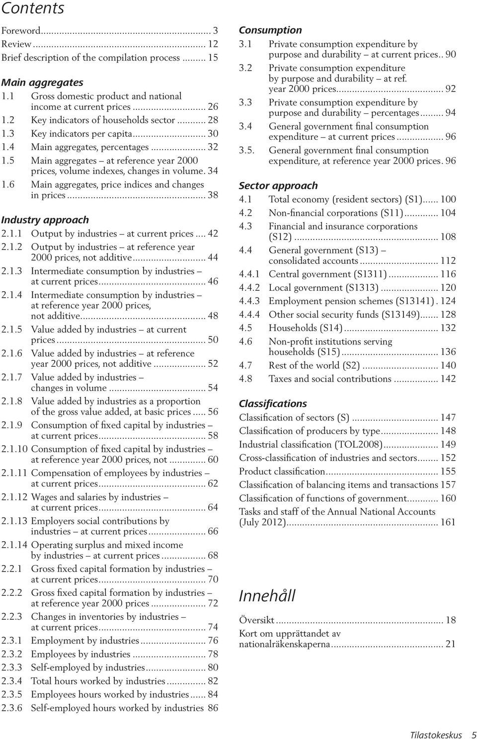 5 Main aggregates at reference year 2000 prices, volume indexes, changes in volume.34 1.6 Main aggregates, price indices and changes in prices... 38 Industry approach 2.1.1 Output by industries at current prices.