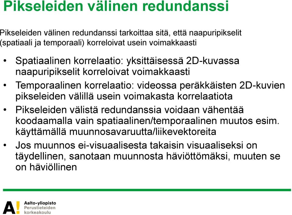 pikseleiden välillä usein voimakasta korrelaatiota Pikseleiden välistä redundanssia voidaan vähentää koodaamalla vain spatiaalinen/temporaalinen muutos esim.