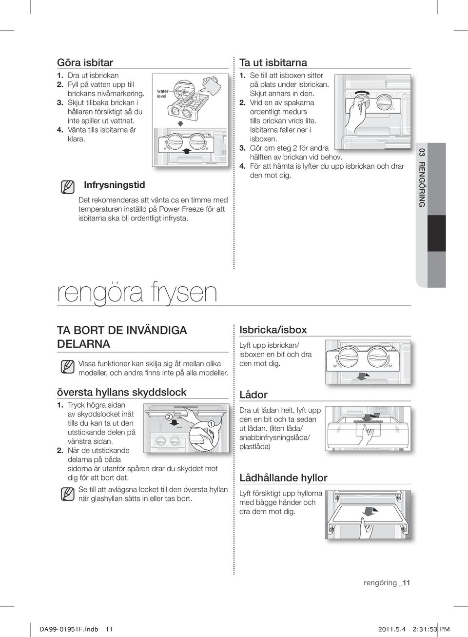 Se till att isboxen sitter på plats under isbrickan. Skjut annars in den. 2. Vrid en av spakarna ordentligt medurs tills brickan vrids lite. Isbitarna faller ner i isboxen. 3.