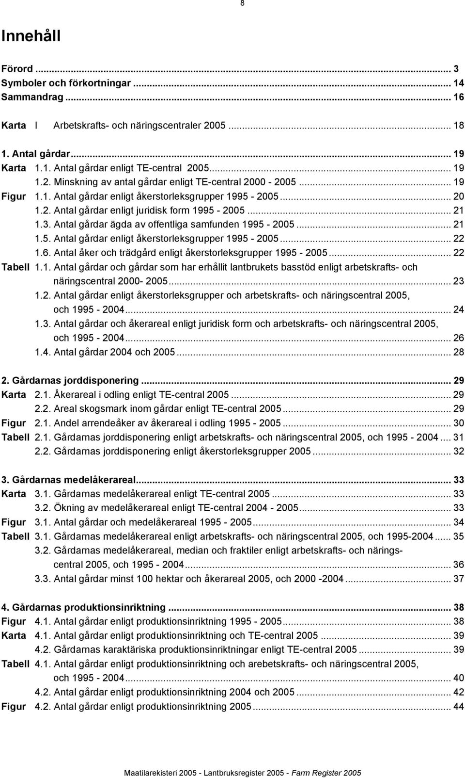 Antal gårdar ägda av offentliga samfunden 1995-2005... 21 1.5. Antal gårdar enligt åkerstorleksgrupper 1995-2005... 22 1.6. Antal åker och trädgård enligt åkerstorleksgrupper 1995-2005... 22 Tabell 1.