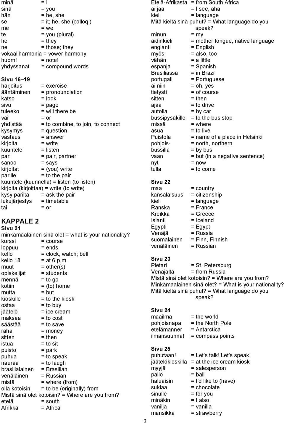 question vastaus = answer kirjoita = write kuuntele = listen pari = pair, partner sanoo = says kirjoitat = (you) write parille = to the pair kuuntele (kuunnella) = listen (to listen) kirjoita