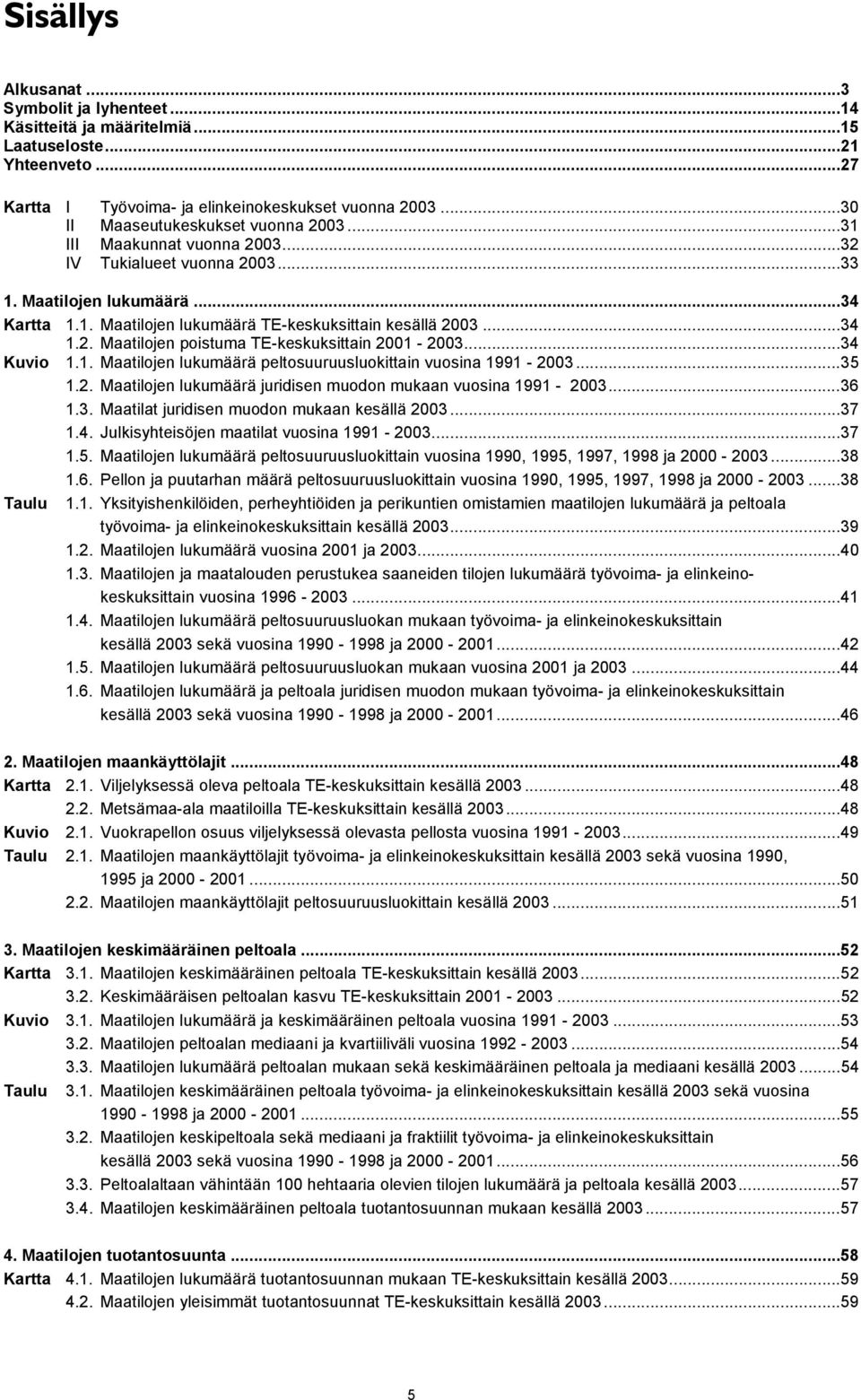 ..34 1.2. Maatilojen poistuma TE-keskuksittain 2001-2003...34 Kuvio 1.1. Maatilojen lukumäärä peltosuuruusluokittain vuosina 1991-2003...35 1.2. Maatilojen lukumäärä juridisen muodon mukaan vuosina 1991-2003.