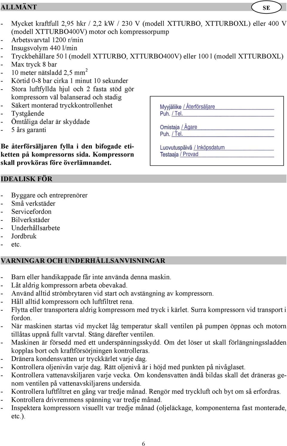 2 fasta stöd gör kompressorn väl balanserad och stadig - Säkert monterad tryckkontrollenhet - Tystgående - Ömtåliga delar är skyddade - 5 års garanti Be återförsäljaren fylla i den bifogade etiketten