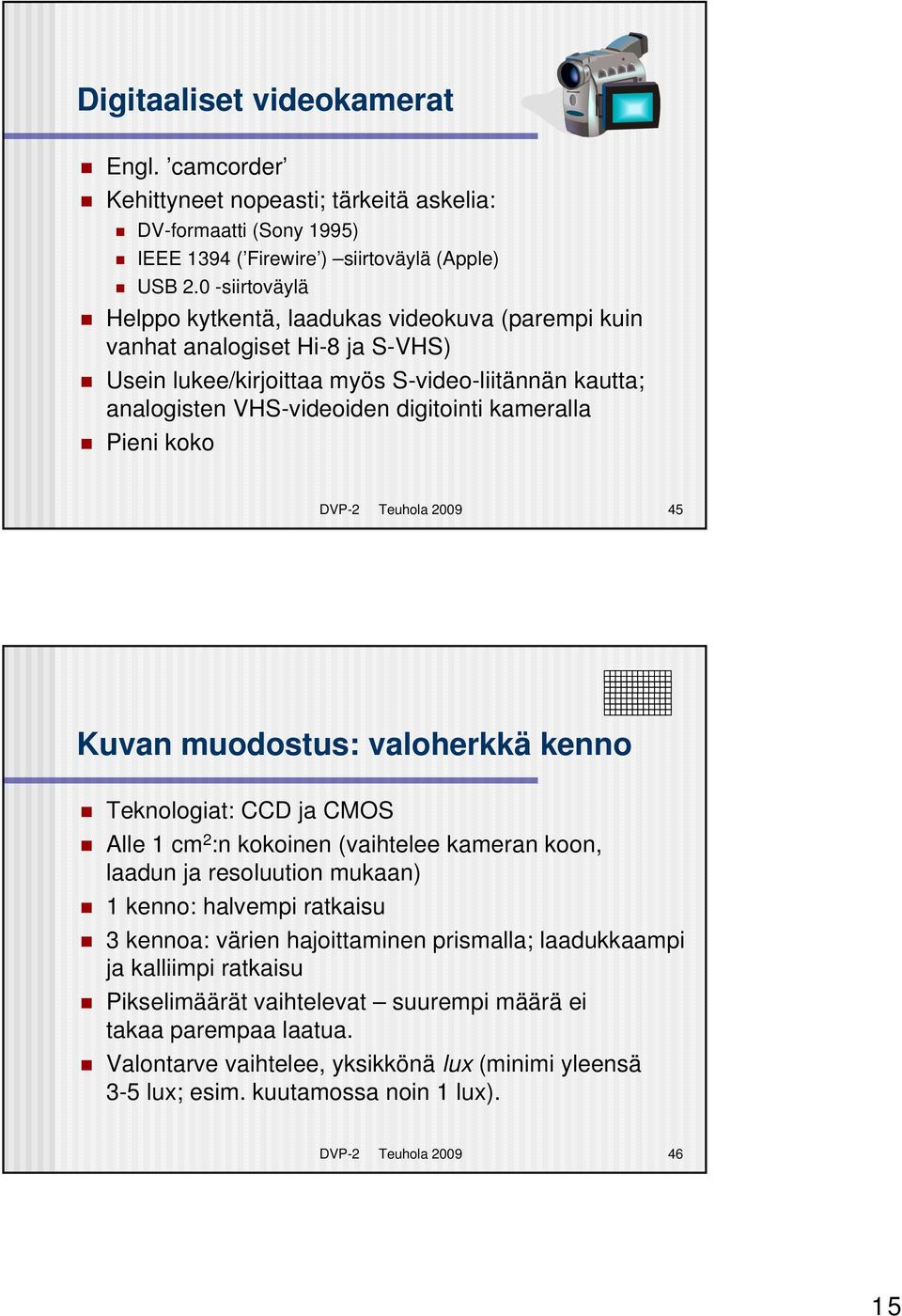 Pieni koko DVP-2 Teuhola 2009 45 Kuvan muodostus: valoherkkä kenno Teknologiat: CCD ja CMOS Alle 1 cm 2 :n kokoinen (vaihtelee kameran koon, laadun ja resoluution mukaan) 1 kenno: halvempi ratkaisu 3