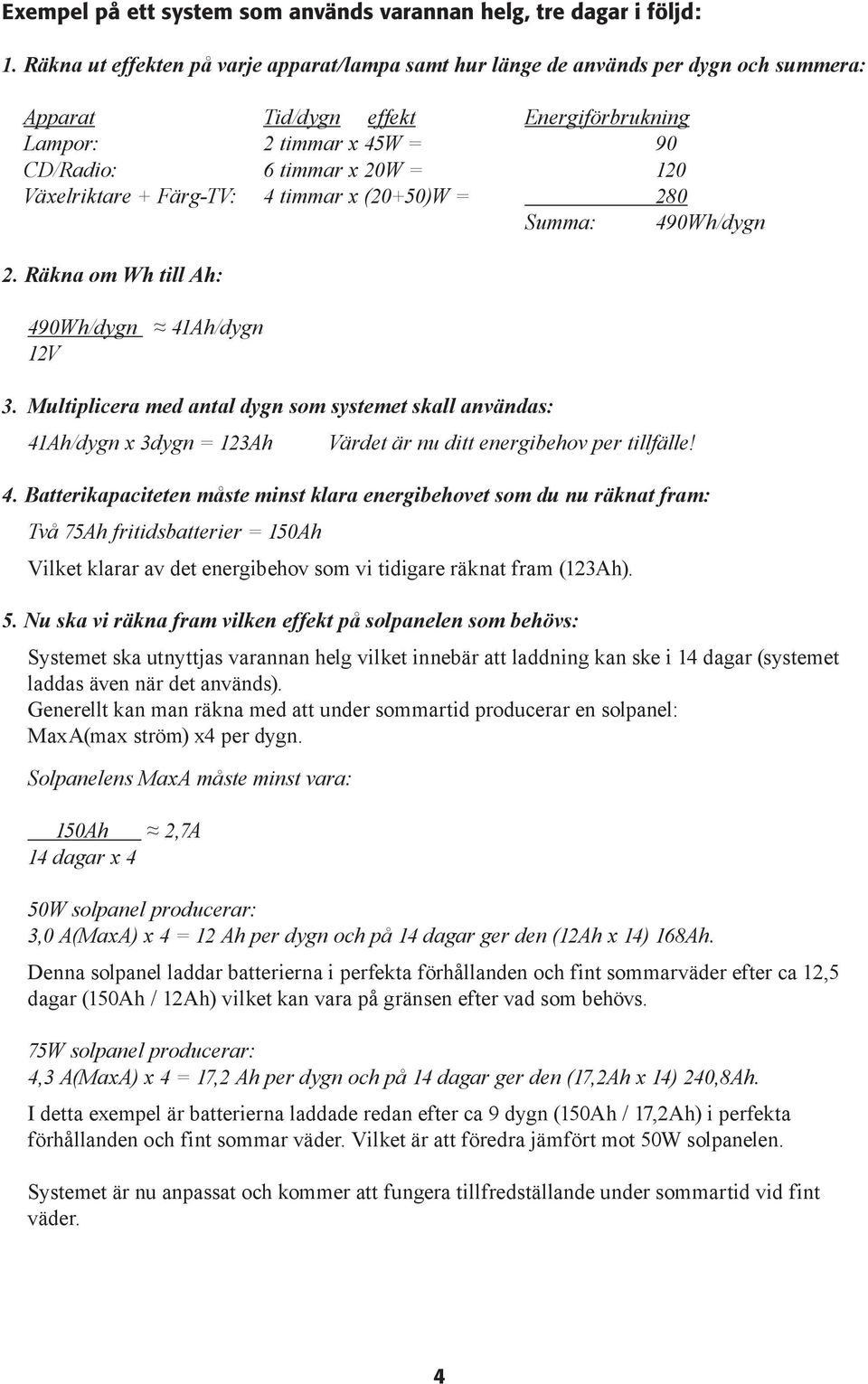 Växelriktare + Färg-TV: 4 timmar x (20+50)W = 280 Summa: 490Wh/dygn 2. Räkna om Wh till Ah: 490Wh/dygn 41Ah/dygn 12V 3.