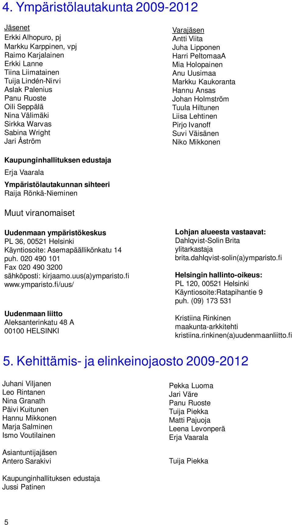 Lehtinen Pirjo Ivanoff Suvi Väisänen Niko Mikkonen Kaupunginhallituksen edustaja Erja Vaarala Ympäristölautakunnan sihteeri Raija Rönkä-Nieminen Muut viranomaiset Uudenmaan ympäristökeskus PL 36,