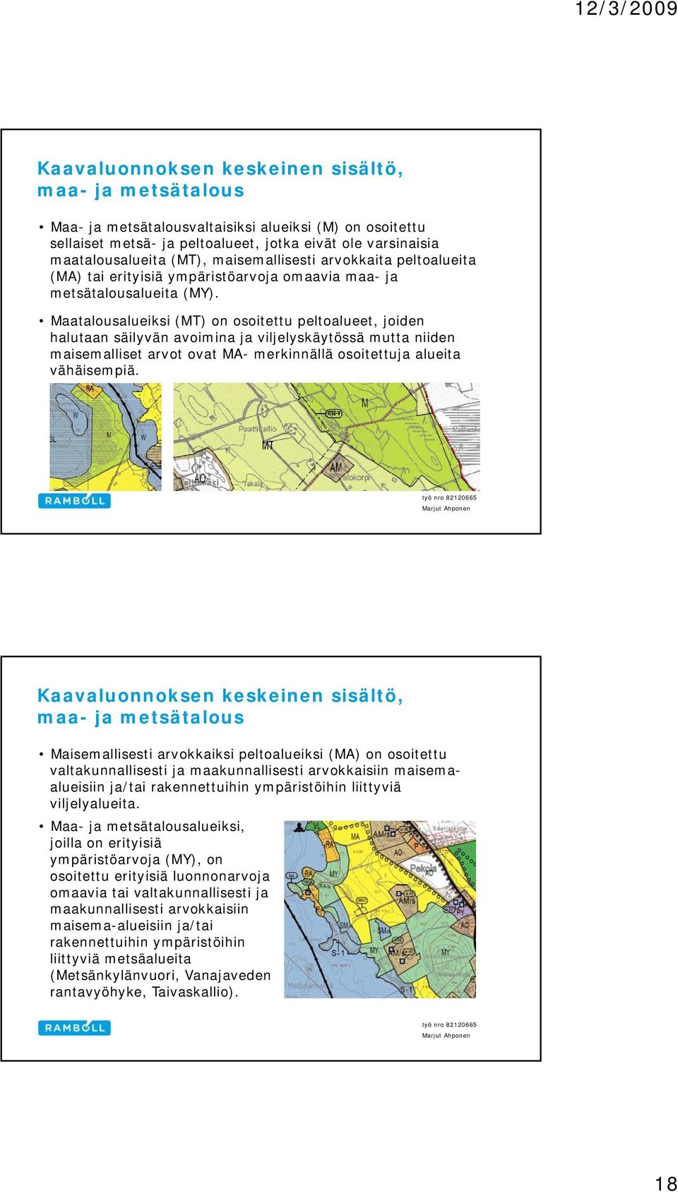 Maatalousalueiksi (MT) on osoitettu peltoalueet, joiden halutaan säilyvän avoimina ja viljelyskäytössä mutta niiden maisemalliset arvot ovat MA- merkinnällä osoitettuja alueita vähäisempiä.