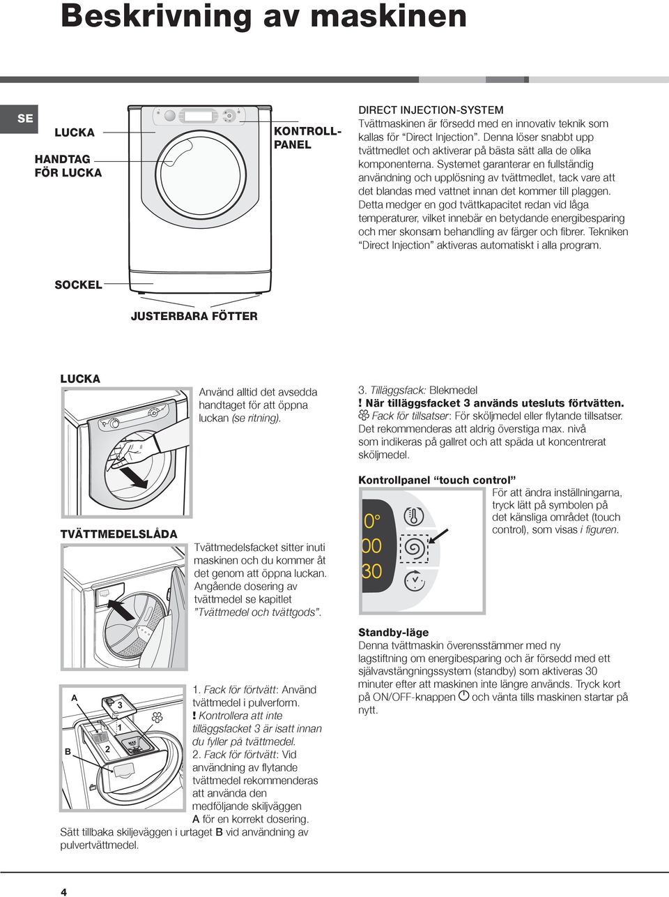 Systemet garanterar en fullständig användning och upplösning av tvättmedlet, tack vare att det blandas med vattnet innan det kommer till plaggen.