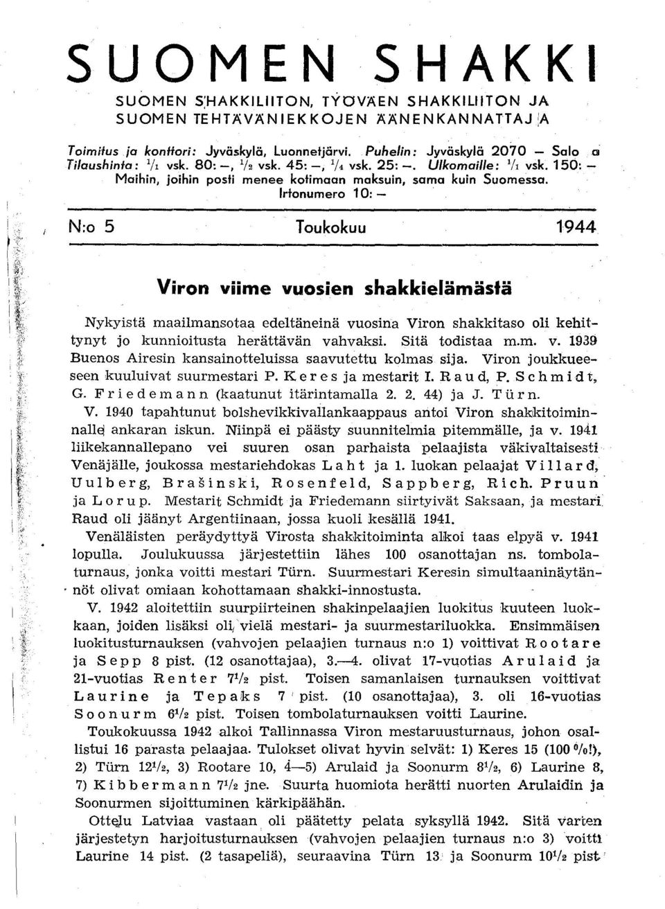 Irtonumero 1:- N:o 5 Toukokuu 1944 Viron viime vuosien shakkielämästä Nykyistä maailmansotaa edeltäneinä vuosina Viron shakkitaso oli kehittynyt jo kunnioitusta herättävän vahvaksi. Sitä todistaa m.m. v. 1939 Buenos Airesin kansainotteluissa saavutettu kolmas sija.