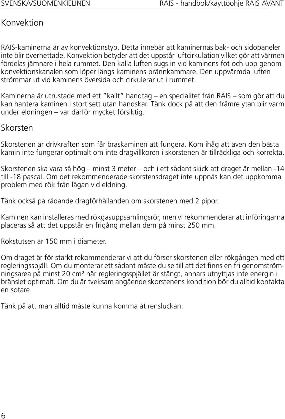 Den kalla luften sugs in vid kaminens fot och upp genom konvektionskanalen som löper längs kaminens brännkammare. Den uppvärmda luften strömmar ut vid kaminens översida och cirkulerar ut i rummet.