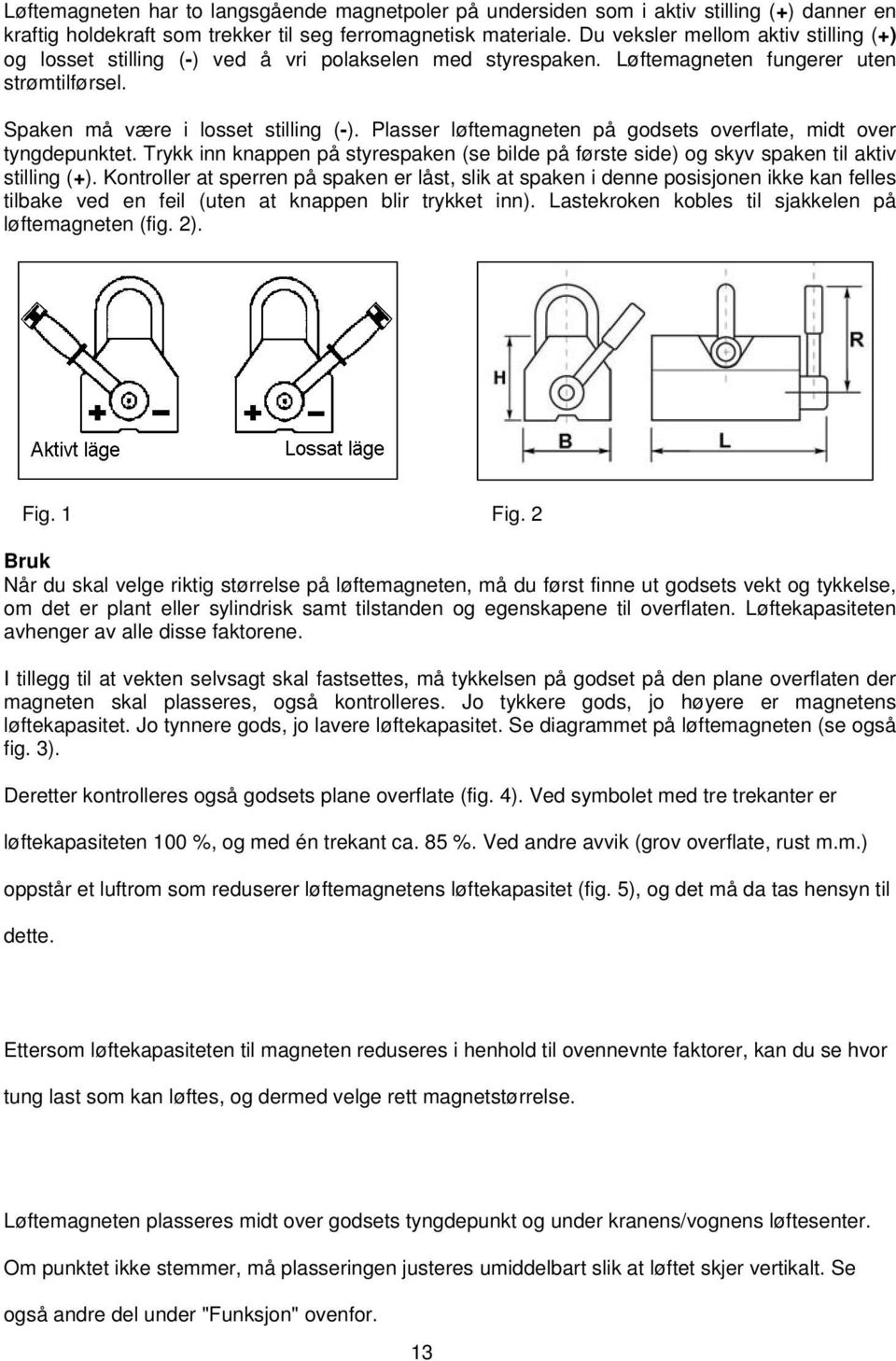 Plasser løftemagneten på godsets overflate, midt over tyngdepunktet. Trykk inn knappen på styrespaken (se bilde på første side) og skyv spaken til aktiv stilling (+).