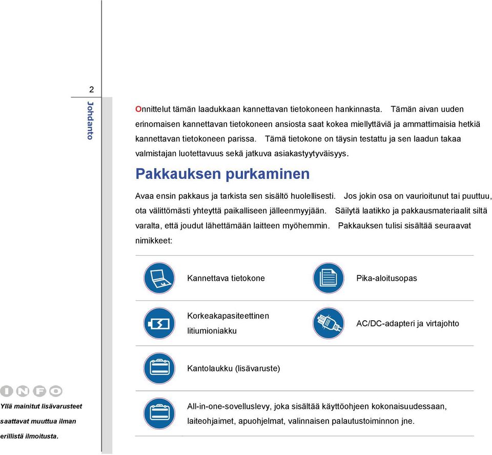 Tämä tietokone on täysin testattu ja sen laadun takaa valmistajan luotettavuus sekä jatkuva asiakastyytyväisyys. Pakkauksen purkaminen Avaa ensin pakkaus ja tarkista sen sisältö huolellisesti.