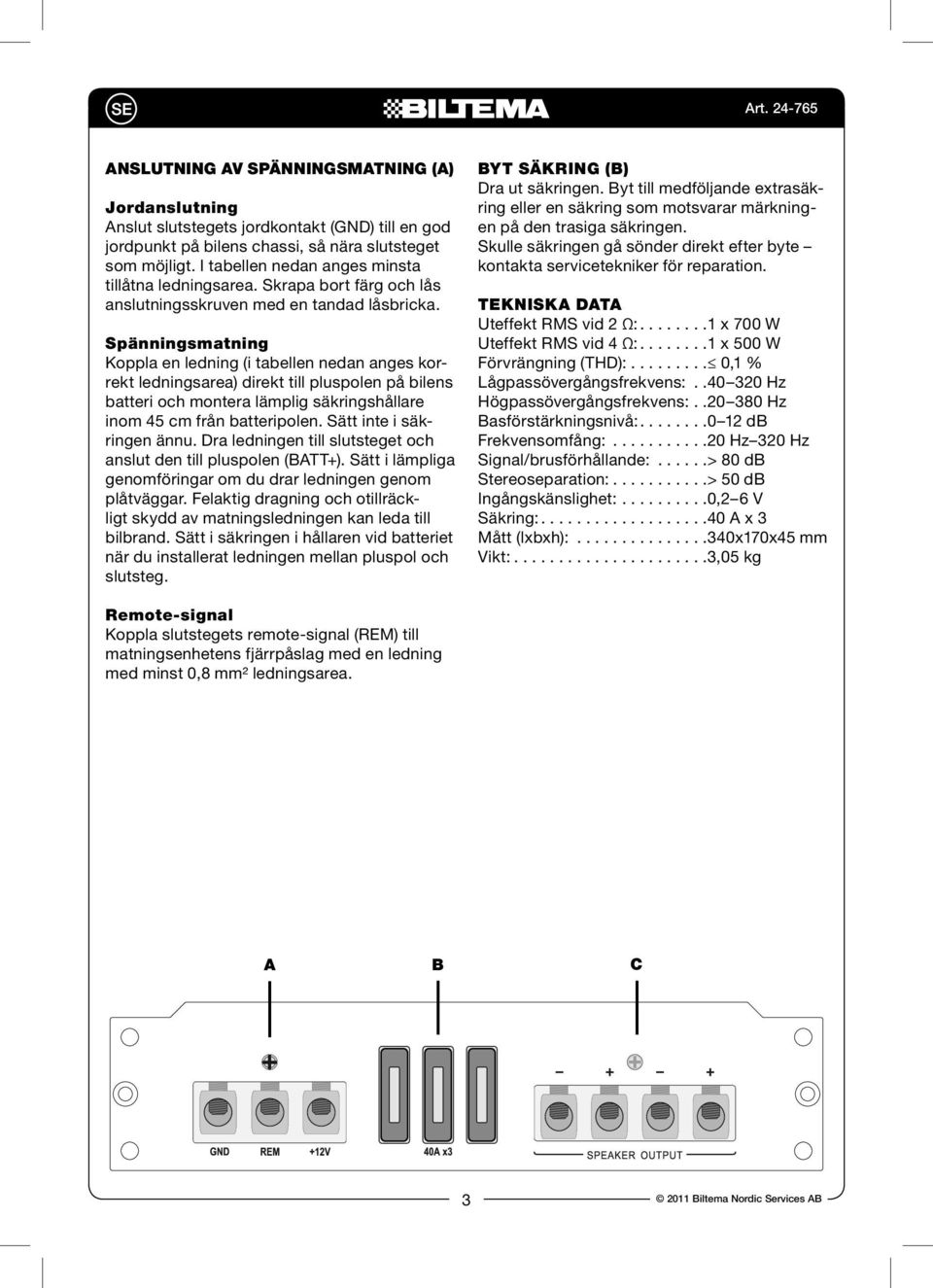 Spänningsmatning Koppla en ledning (i tabellen nedan anges korrekt ledningsarea) direkt till pluspolen på bilens batteri och montera lämplig säkringshållare inom 45 cm från batteripolen.