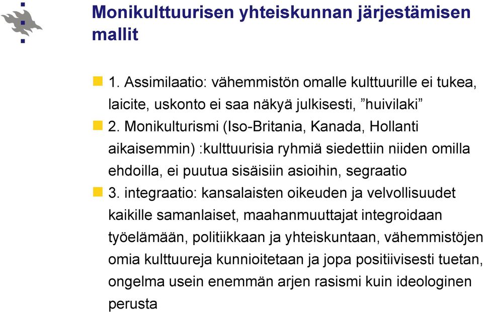 Monikulturismi (Iso-Britania, Kanada, Hollanti aikaisemmin) :kulttuurisia ryhmiä siedettiin niiden omilla ehdoilla, ei puutua sisäisiin asioihin,