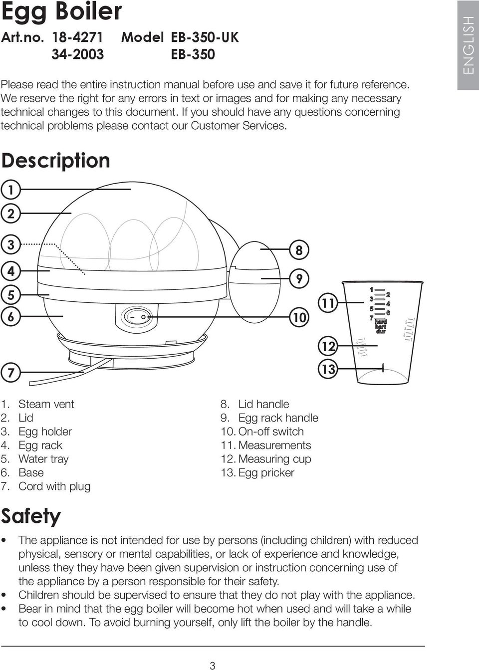 If you should have any questions concerning technical problems please contact our Customer Services. ENGLISH Description 1 2 3 4 5 6 7 8 9 10 11 12 13 1. Steam vent 2. Lid 3. Egg holder 4. Egg rack 5.