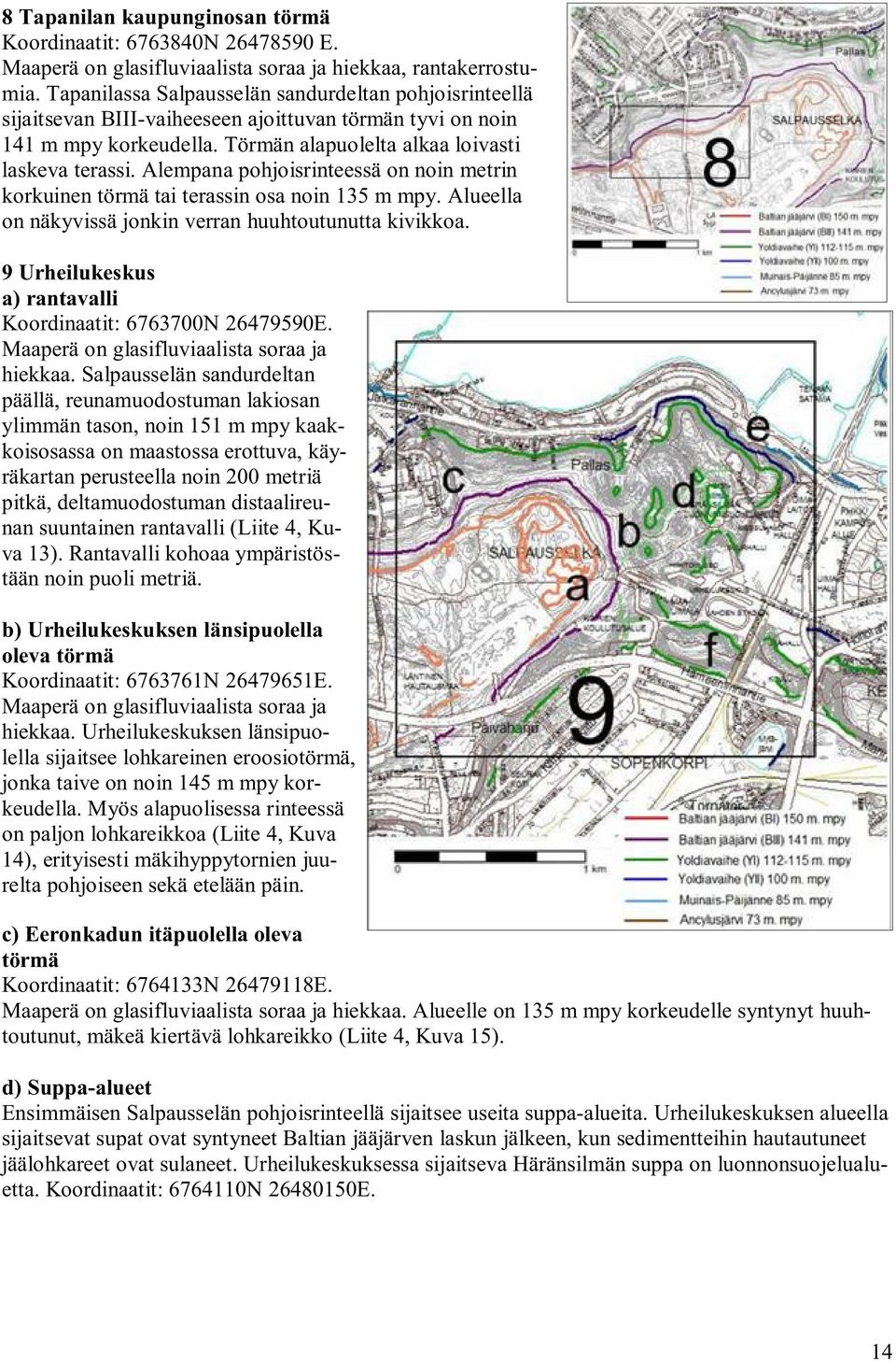 Alempana pohjoisrinteessä on noin metrin korkuinen törmä tai terassin osa noin 135 m mpy. Alueella on näkyvissä jonkin verran huuhtoutunutta kivikkoa.