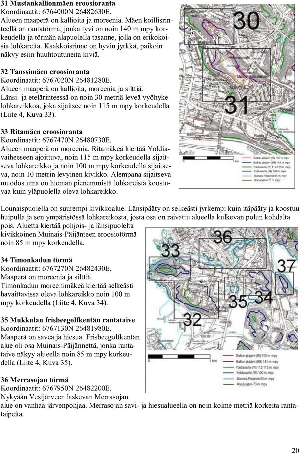 Kaakkoisrinne on hyvin jyrkkä, paikoin näkyy esiin huuhtoutuneita kiviä. 32 Tanssimäen eroosioranta Koordinaatit: 6767020N 26481280E. Alueen maaperä on kallioita, moreenia ja silttiä.