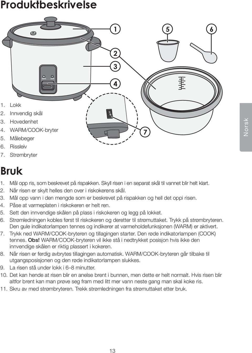 4. Påse at varmeplaten i riskokeren er helt ren. 5. Sett den innvendige skålen på plass i riskokeren og legg på lokket. 6. Strømledningen kobles først til riskokeren og deretter til strømuttaket.