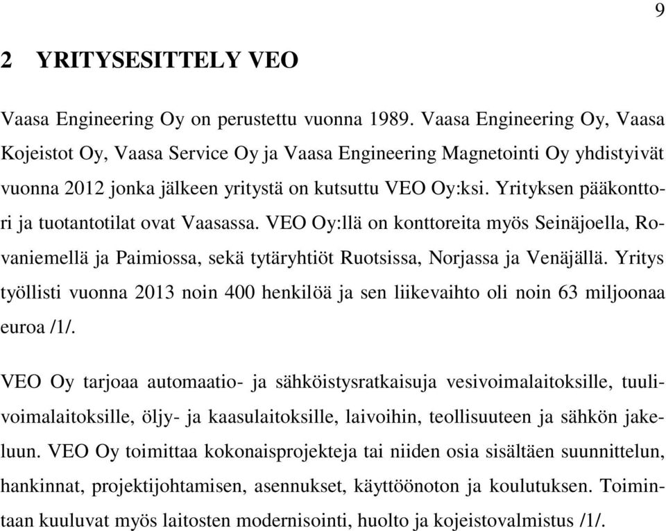 Yrityksen pääkonttori ja tuotantotilat ovat Vaasassa. VEO Oy:llä on konttoreita myös Seinäjoella, Rovaniemellä ja Paimiossa, sekä tytäryhtiöt Ruotsissa, Norjassa ja Venäjällä.