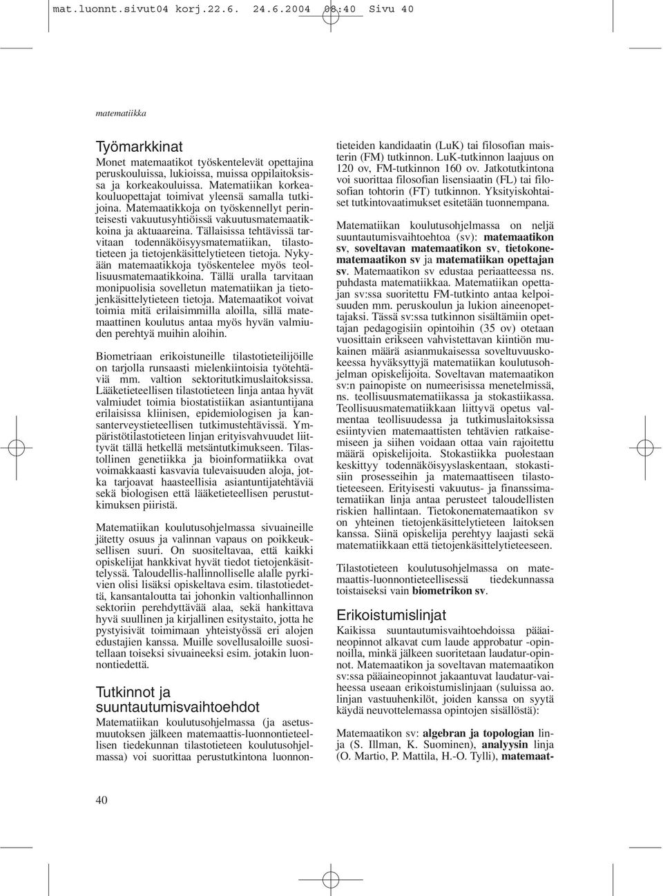 Matematiikan korkeakouluopettajat toimivat yleensä samalla tutkijoina. Matemaatikkoja on työskennellyt perinteisesti vakuutusyhtiöissä vakuutusmatemaatikkoina ja aktuaareina.