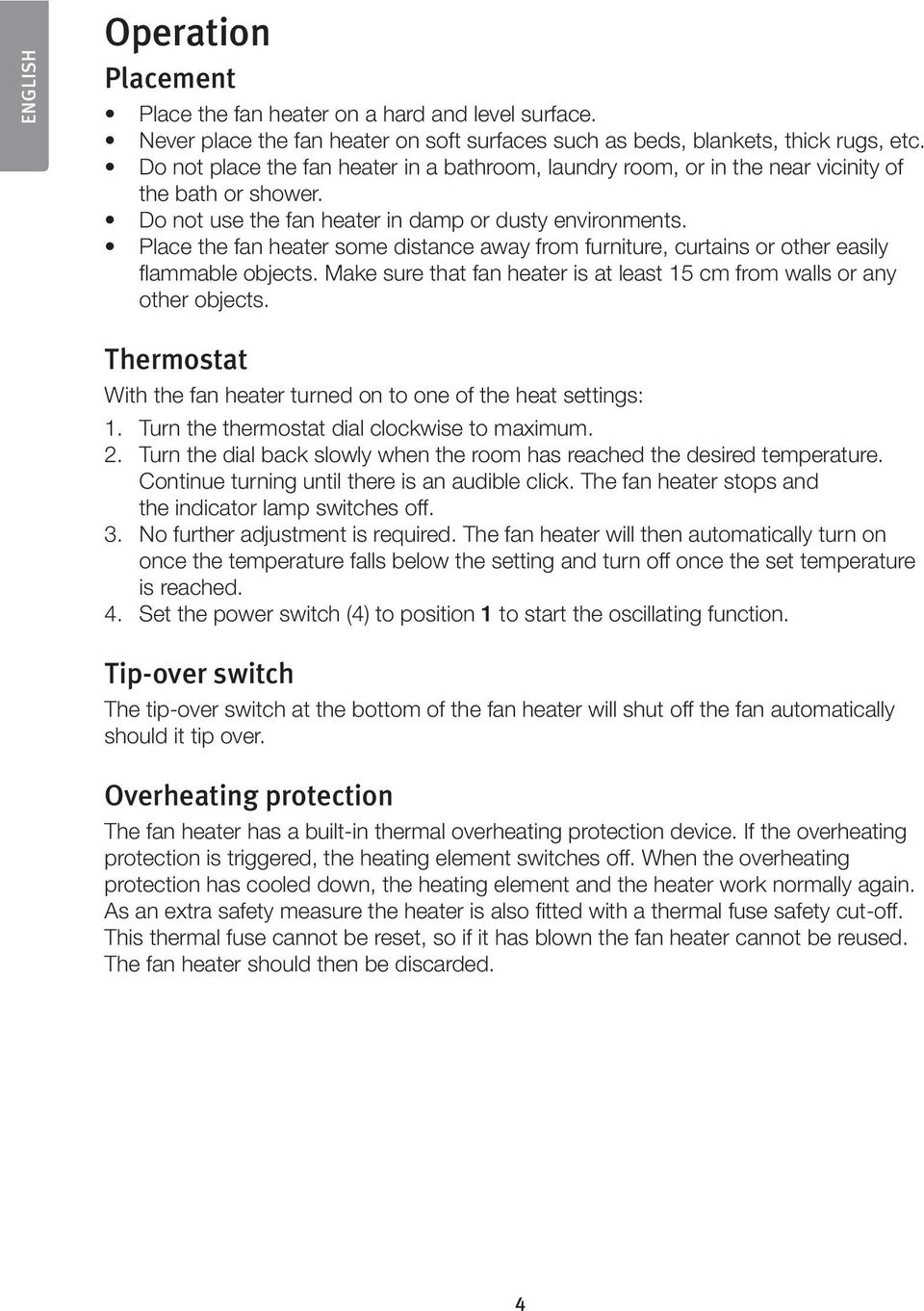 Place the fan heater some distance away from furniture, curtains or other easily flammable objects. Make sure that fan heater is at least 15 cm from walls or any other objects.