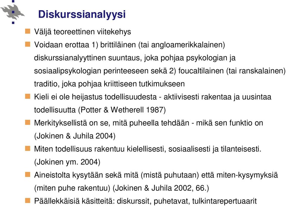 (Potter & Wetherell 1987) Merkityksellistä on se, mitä puheella tehdään - mikä sen funktio on (Jokinen & Juhila 2004) Miten todellisuus rakentuu kielellisesti, sosiaalisesti ja tilanteisesti.