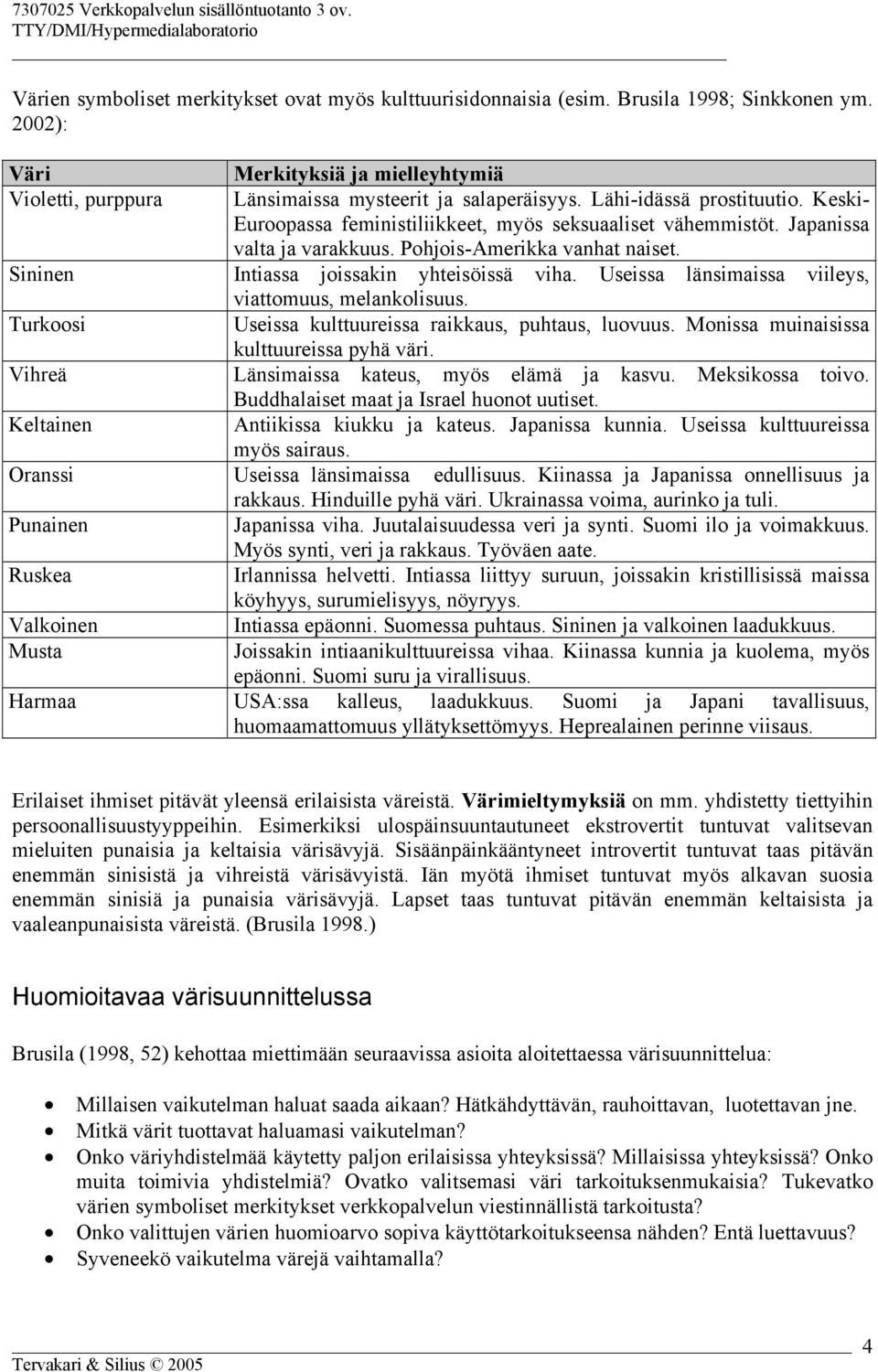 Useissa länsimaissa viileys, viattomuus, melankolisuus. Turkoosi Useissa kulttuureissa raikkaus, puhtaus, luovuus. Monissa muinaisissa kulttuureissa pyhä väri.