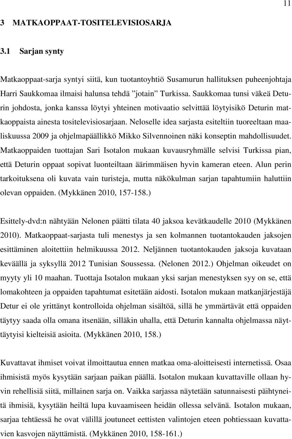 Neloselle idea sarjasta esiteltiin tuoreeltaan maaliskuussa 2009 ja ohjelmapäällikkö Mikko Silvennoinen näki konseptin mahdollisuudet.